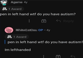 1 Award 4y pen in left hand w-- do you have autism? OP -4y Reply 1 Award | pen in left hand w-- do you have autism? Im lefthanded +B