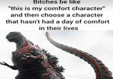 Bitches be like "this is my comfort character" and then choose a character that hasn't had a day of comfort in their lives BITCHZILLA