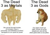 The Dead 3 as Mortals The Dead 3 as Gods We carved through hordes of monsters, slew a primordial, and defeated countless demigods on our quest for power imgflip.com Our plans never go right, 2/3rds of us are stupid evil, and all the other gods sees us as jokes.