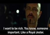 I want to be rich. You know, someone important. Like a Royal Jester.