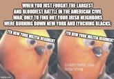 WHEN YOU JUST FOUGHT THE LARGEST AND BLOODIEST BATTLE IN THE AMERICAN CIVIL WAR, ONLY TO FIND OUT YOUR IRISH NEIGHBORS WERE BURNING DOWN NEW YORK AND LYNCHING BLACKS: 7TH NEW YORK MILITIA REGIMENT 7TH NEW YORK MILITIA REGIMENT imgflip.com Listen here, you little s----