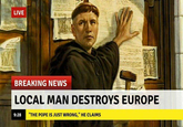 LIVE BREAKING NEWS LOCAL MAN DESTROYS EUROPE 9:28 "THE POPE IS JUST WRONG," HE CLAIMS