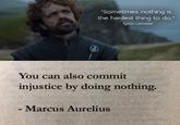 "Sometimes nothing is the hardest thing to do." www.gameofquotes.blogspot.com - Tyrion Lannister You can also commit injustice by doing nothing. - Marcus Aurelius