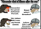 *Alexander died of illness after the war VAlexander the great Say's defeated who? Porush. Greeks? Yeh, Indians didn't even say Porush existed. Indians didn't say Alexander existed too.