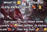 WHAT IF INSTEAD OF FLESH EATER COURTS THEY WERE CALLED FREAK EATER COURTS AND INSTEAD OF EATING FLESH THEY ATE TOES