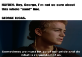 HAYDEN: Hey, George, I'm not so sure about this whole "sand" line. GEORGE LUCAS: Sometimes we must let go of our pride and do what is requested of us