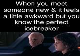 When you meet someone new & it feels a little awkward but you know the perfect icebreaker