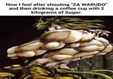 How I feel after shouting "ZA WARUDO" and then drinking a coffee cup with 2 kilograms of Sugar: