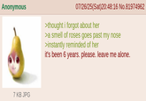 Anonymous 7 KB JPG 07/26/25(Sat)20:48:16 No.81974962 >thought i forgot about her >a smell of roses goes past my nose >instantly reminded of her it's been 6 years. please. leave me alone.
