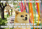imgflip.com WOW I CAN'T FOR FOR MY BIRTHDAY PARTY I SURE DO HOPE MUM INVITED MY FRIENDS AND NOT THE KIDS OF HER FRIENDS