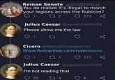 Roman Senate @SPQROffical You do realize it's illegal to march your legions across the Rubicon? 272 273 Julius Caesar @xgualsmasher69 Please show me the law 1 27 go Cicero @Repvblicrespecter Www.Romanlaw.com/rubiconcro.. 1 271 177 Julius Caesar @xgualsmasher69 I'm not reading that 22 274 8 go