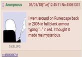 : Anonymous 05/01/18(Tue)12:45:11 No.45061331 I went around on Runescape back in 2006 in full black armour typing "..." in red. I thought it made me mysterious. 5 KB JPG >>45063047 #