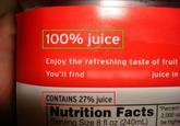 100% juice Enjoy the refreshing taste of fruit You'll find juice in CONTAINS 27% juice Nutrition Facts P "Percent Serving Size 8 fl oz (240mL) 2,000 ca be higher