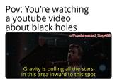 Pov: You're watching a youtube video about black holes u/Puzzleheaded Step468 Gravity is pulling all the stars. in this area inward to this spot