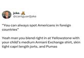 jxke. @cantguardjake "You can always spot Americans in foreign countries" Yeah man you blend right in at Yellowstone with your child's medium Armani Exchange shirt, skin tight capri length jorts, and Pumas