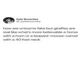 Kyle Brownlee @_kylebrownlee how are unicorns fake but giraffes are real like what's more believable a horse with a horn or a leopard-moose-camel with a 40 foot neck