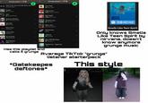 < Grunge playlist K Grunge playlist Why'd You Only Call Me When You... DORKRED Dark Red Arctic Monkeys Freaks ↓ Surf Curse 505 Arctic Monkeys Sweater Weather The Neighbourhood Michelle Sir Chloe Devil Town Cavetown 4EMON BOY LEMON BOY Lemon Boy Cavetown MOTHER MOTHER OMY Burning Pile Mother Mother Not Allowed B TV Girl Steve Lacy Fergie Glamorous Non-Stop Exotic Cabaret Fergie, Ludacris Bad Habit E Steve Lacy Tainted Love Soft Cell Billie Jean Michael Jackson Supremacy Muse Eyodross JEALOUS Jealous Eyedress Has this playlist and calls it grunge Boys Will Be Bugs E Cavetown Gilded Lily - Sped Up Cults NIRVANA NEVERMINO ⇒ •HW+W. Smells Like Teen Spirit Only knows Smells Like Teen Spirit by nirvana, doesn't know anymore grunge music Average TikTok "grunge" listener starterpack *Gatekeepes This style deftones*