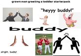grown man greeting a toddler starterpack "heyyy buddy!" buddy миз alright, buddy! 22
