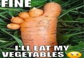 FINE I'LL EAT MY VEGETABLES