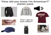 "How did you know I'm American?" starter pack OREGON "Can I get an iced coffee?" Hydro Flask BOSTON COLLEGE FOOTBALL