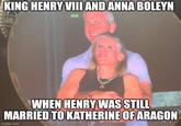 KING HENRY VIII AND ANNA BOLEYN KM WHEN HENRY WAS STILL MARRIED TO KATHERINE OF ARAGON imgflip.com