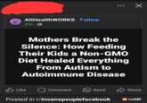 AltHealthWORKS Follow 21h. Mothers Break the Silence: How Feeding Their Kids a Non-GMO Diet Healed Everything From Autism to Autoimmune Disease Like Comment Х Send Share Posted in r/insanepeoplefacebook reddit