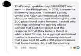 That's why I grabbed my PASSPORT and went to the Philippines. In 2011, I created a Eharmony account. I selected Latino, White and Asian as females of interest. However, Eharmony kept matching me with 200 plus pound black females. I asked why they kept sending me morbily obese women that I did not select and the response is that they believe that it is what's best for me. As a gym rat and mixed martial arts person, I eharmony decided that I was best fit with a 250 pound female that looked scary. So, I left the country. 1d Like Reply 3