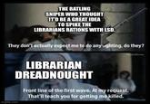 THE RATLING SNIPER WHO THOUGHT IT'D BE A GREAT IDEA TO SPIKE THE LIBRARIANS RATIONS WITH LSD. They don't actually expect me to do any wighting, do they? imgflip.com LIBRARIAN DREADNOUGHT Front line of the first wave. At my request. That'll teach you for getting me killed.