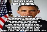 MY FELLOW AMERICANS DING FRIES ARE DONE DING FRIES ARE DONE DING FRIES ARE DONE DING FRIES ARE DONE I GOTTA RUN I GOTTA RUN I GOTTA RUN I GOTTA RUNI WORK AT BURGER KING MAKING FLAME BROILED WHOPPER I WEAR PAPER HAT WOULD YOU LIKE AN APPLE PIE WITH THAT WOULD YOU LIKE AN APPLE PIE WITH THAT imgflip.com