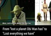 Mmm. Lost a planet, Master Obi-Wan has. From "lost a planet Obi Wan has" to "Lost everything we have"