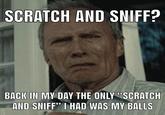 SCRATCH AND SNIFF? BACK IN MY DAY THE ONLY "SCRATCH AND SNIFF" I HAD WAS MY BALLS