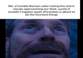Me, a humble Roman sailor noting the storm clouds approaching our fleet, surely it wouldn't happen again (Poseidon is about to do the funniest thing)