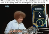 When neither the Paladin nor the Warlock want to be the face of the party and ask the Fighter to take the lead CHARISMA 2 6 We don't make mistakes - we just have happy accidents.
