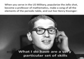 When you serve in the US Military, popularize the Jello shot, become a professor of mathematics, make a song of all the elements of the periodic table, and out live Henry Kissinger: What I do have are a very particular set of skills