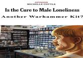 OPINION MICHELLE COTTLE Is the Cure to Male Loneliness Another Warhammer Kit?