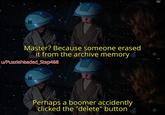 Master? Because someone erased it from the archive memory u/Puzzleheaded_Step468 Perhaps a boomer accidently clicked the "delete" button