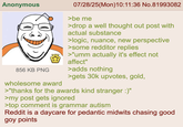 Anonymous 856 KB PNG 07/28/25(Mon)10:11:36 No.81993082 >be me >drop a well thought out post with actual substance >logic, nuance, new perspective >some redditor replies >"umm actually it's effect not affect" >adds nothing >gets 30k upvotes, gold, wholesome award >"thanks for the awards kind stranger :)" >my post gets ignored >top comment is grammar autism Reddit is a daycare for pedantic midwits chasing good goy points