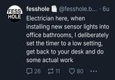 FESS fesshole • @fesshole.b... · 6u HOLE Electrician here, when installing new sensor lights into office bathrooms, I deliberately set the timer to a low setting, get back to your desk and do some actual work 口 26 11 80