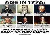AGE IN 1776: Marquis de Lafayette: James Monroe: 18 Nathan Hale: 21 YES SHE 18 Henry Lee III: 20 CAN Aaron Burr: 20 Alexander Hamilton: 21 JUST A BUNCH OF KIDS, RIGHT? WHAT DO THEY KNOW? -@deannaburghart