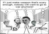If I just make weapon that's scary enough, nobody will want to go to war anymore!
