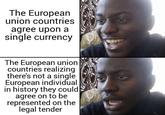 The European union countries agree upon a single currency The European union countries realizing there's not a single European individual in history they could agree on to be represented on the legal tender