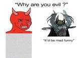 "Why are you evil?" "It'd be mad funny"