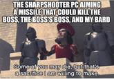 THE SHARPSHOOTER PC AIMING A MISSILE THAT COULD KILL THE BOSS, THE BOSS'S BOSS, AND MY BARD imgflip.com Some of you may die, but that's a sacrifice I am willing to make.