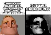 CAMPAIGN WHERE A PARTY OF GOOFY YOU PLAY AS HEROES SHOWS UP TO REGULAR CITIZENS A CITY, LEADING TO CHAOS AND SHENANIGANS imgflip.com