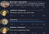 Roman Senate @SPQROffical You do realize it's illegal to march your legions across the Rubicon? 1 27 2 273 8 Julius Caesar @xgualsmasher69 Please show me the law 1 27 Cicero @Repvblicrespecter Www.Romanlaw.com/rubiconcro.. 1 27 1 177 Julius Caesar @xgualsmasher69 I'm not reading that 22 274 8
