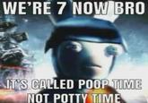 WE'RE 7 NOW BRO IT'S CALLED POOP TIME NOT POTTY TIME