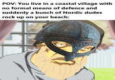 POV: You live in a coastal village with no formal means of defence and suddenly a bunch of Nordic dudes rock up on your beach: