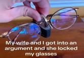 My wife and I got into an argument and she locked my glasses