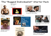 The "Rugged Individualist" Starter Pack Gets offended very easily Usually male Worships the Tate brothers Competitive with everyone and everything 目 Look at me I'm so cool and adgy Stans these books AYN RAND ATLAS SHRUGGED An Audio Book in MP3 format Murray N. Rothbard READ BYGGENBACH For a New Liberty WITH IN INTRO MIL "Heh heh i'm kind of a psychopath guys" THE WEALTH OF NATIONS THE LIBERTARIAN MANIFESTO Treats woman like sex objects and abuses them gettyimages Credit: NELSON ALMEIDA if poor, essentially just a huge bootlicker for billionaires