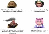 "Brother, hast thou any notion where Khan hath been?" I possess no knowledge either, brother With my guidance, you shall become the strongest Uma Musume Hai trainer san!